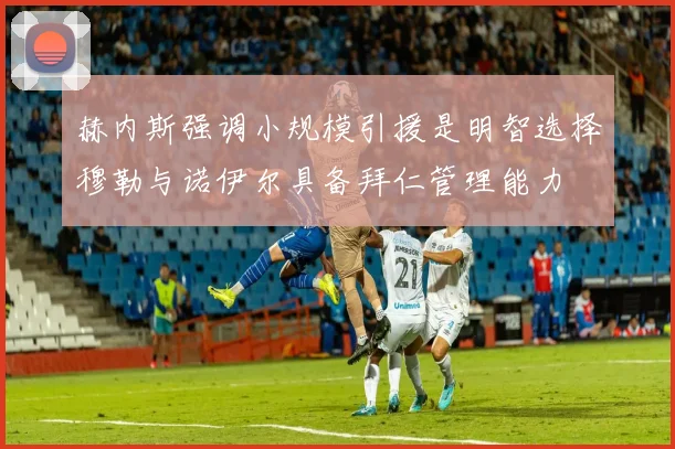 赫内斯强调小规模引援是明智选择穆勒与诺伊尔具备拜仁管理能力