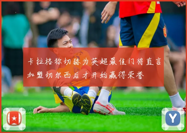 卡拉格称切赫为英超最佳门将直言加盟切尔西后才开始赢得荣誉