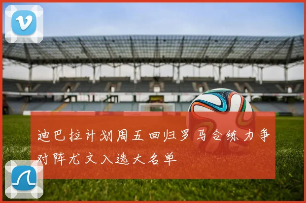 迪巴拉计划周五回归罗马合练力争对阵尤文入选大名单
