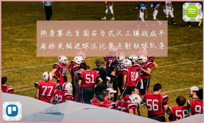 热身赛北京国安与武汉三镇战成平局林良铭进球法比奥点射助球队争平