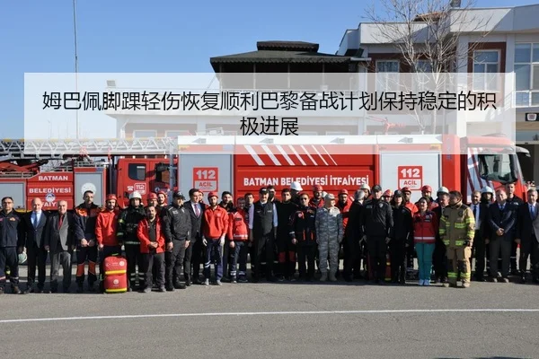 姆巴佩脚踝轻伤恢复顺利巴黎备战计划保持稳定的积极进展