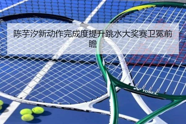 陈芋汐新动作完成度提升跳水大奖赛卫冕前瞻