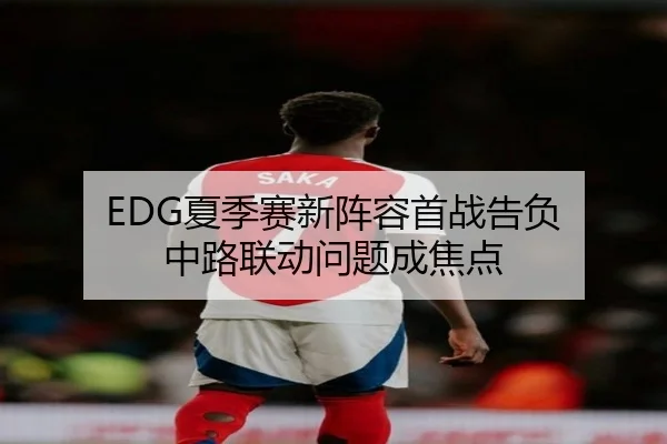 EDG夏季赛新阵容首战告负 中路联动问题成焦点