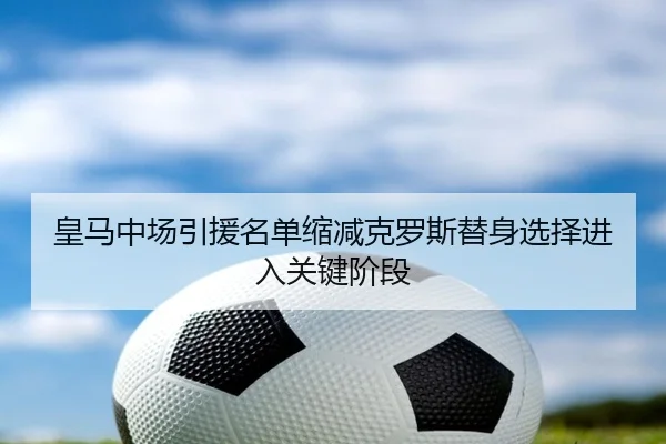 皇马中场引援名单缩减克罗斯替身选择进入关键阶段