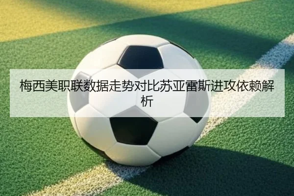 梅西美职联数据走势对比苏亚雷斯进攻依赖解析